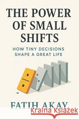 The Power of Small Shifts: How Tiny Decisions Shape a Great Life Akay, Fatih 9798319105738