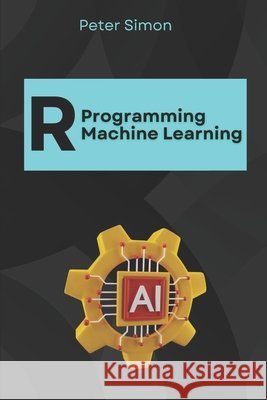 R Programming for Machine Learning: Building Predictive Models Simon, Peter 9798319113405