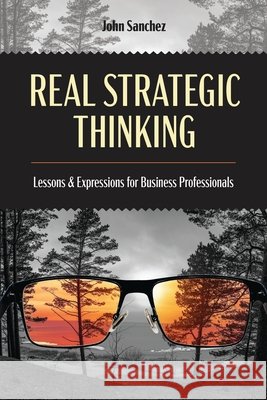 Real Strategic Thinking: Lessons and Expressions for Business Professionals John Sanchez 9798319715098