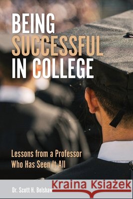 Being Successful in College: Lessons from a Professor Who Has Seen It All Belshaw Scott H. 9798319745682