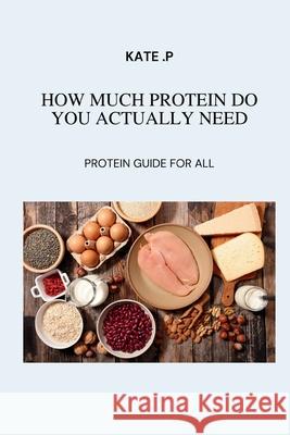 How Much Protein Do You Actually Need: Protein Guide for All Kate P 9798320282992