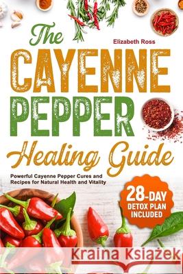 The Cayenne Pepper Healing Guide: Powerful Cayenne Pepper Cures and Recipes for Natural Health and Vitality 28-Day Detox Plan Included Elizabeth Ross 9798320624129