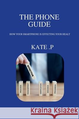 The Phone Guide: How Your Smartphone Is Effecting Your Healt Kate P 9798320815442