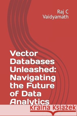 Vector Databases Unleashed: Navigating the Future of Data Analytics Raj C Vaidyamath 9798321023488 Independently Published