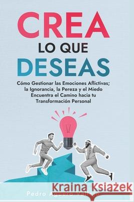 Crea lo que Deseas: Cómo Gestionar las Emociones Aflictivas la Ignorancia la Pereza y el Miedo Encuentra el Camino hacia tu Transformación Personal Pedro Agüero Vallejo 9798321234136