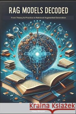 RAG Models Decoded: From Theory to Practice in Retrieval Augmented Generation Vijay Bhoyar 9798321652053 Independently Published