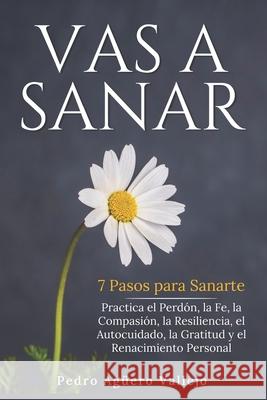Vas a Sanar: 7 Pasos para Sanarte Practica el Perdón, la Fe, la Compasión, la Resiliencia, el Autocuidado, la Gratitud y el Renacimiento Personal Pedro Agüero Vallejo 9798322295501