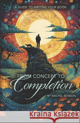 A Guide to Writing Your Book: From Concept to Completion Rachel Benson 9798322353720