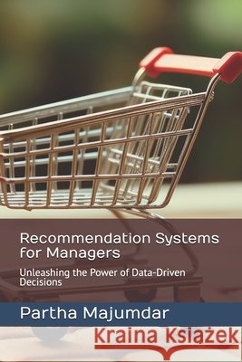 Recommendation Systems for Managers: Unleashing the Power of Data-Driven Decisions Partha Majumdar 9798322410102