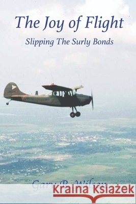 The Joy of Flight: Slipping the Surly Bonds Gary R Wilson 9798323217533