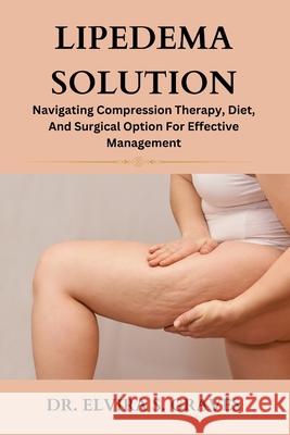 Lipedema Solution: Navigating Compression Therapy, Diet And Surgical Option For Effective Management Dr Elvira S Graves 9798323333301 Independently Published