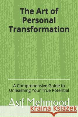 The Art of Personal Transformation: A Comprehensive Guide to Unleashing Your True Potential Asif Mehmood 9798323554232