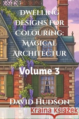 Dwelling Designs for Colouring: Magical Architectur: Volume 3 David Hudson 9798323579891 Independently Published