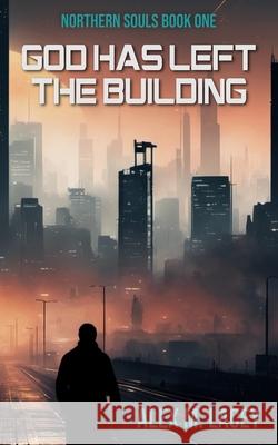God Has Left the Building Alex M Lacey 9798324074869