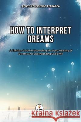 How to interpret dreams: A Christian Guide to Discovering the Deep Meaning of Dreams and Understand God's Will Vincenzo Petrarca 9798324376567