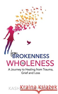 From Brokenness to Wholeness: A Journey to Healing from Trauma, Grief and Loss Kasha M Haywood 9798324769666