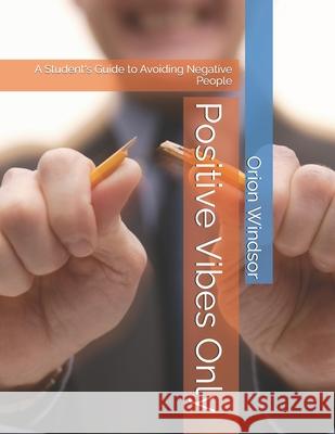 Positive Vibes Only: A Student's Guide to Avoiding Negative People Orion Windsor 9798324807092
