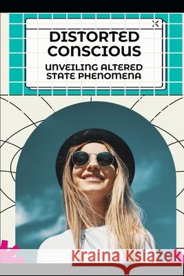 Distorted Conscious: Unveiling Altered State Phenomena Aurora T Huntington 9798325109980