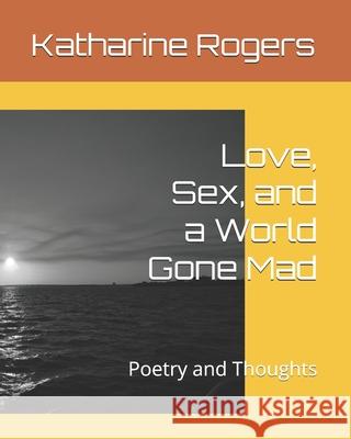 Love, Sex, and a World Gone Mad: Poetry and Thoughts Katharine Ann Rogers 9798325188602