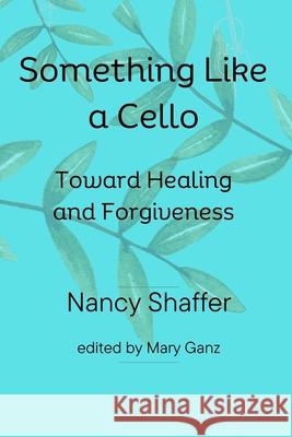 Something Like a Cello: Towards Healing and Forgiveness Mary Ganz, Nancy Shaffer 9798325276514