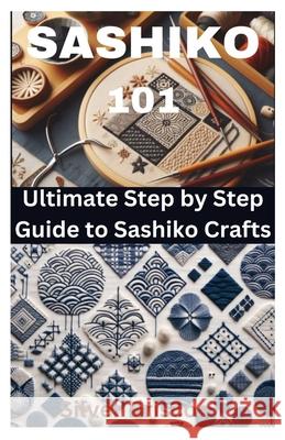 Sashiko 101: Ultimate Step by Step Guide to Sashiko Crafts Silver Briscoe 9798325433498