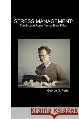 Stress Management: The Escape Route From a Silent Killer George G Porter 9798325434174