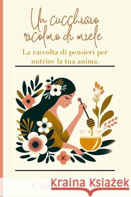 Un cucchiaio ricolmo di miele.: La raccolta di pensieri per nutrire la tua anima. Giulia Catalano 9798325654749