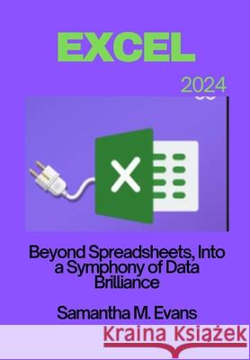 Microsoft Excel 2024: Beyond Spreadsheets, Into a Symphony of Data Brilliance Samantha M Evans 9798325660238