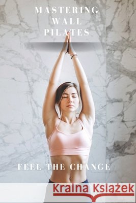 Mastering Wall Pilates - Feel The Change Julie Williams Connett 9798325681509