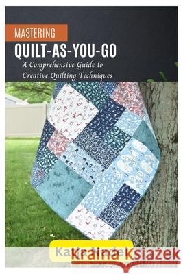 Mastering Quilt-As-You-Go: A Comprehensive Guide to Creative Quilting Techniques Katja Nadel 9798325714108