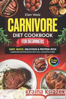 Carnivore Diet Cookbook for Beginners: Easy, Quick, Delicious & Protein-Rich Carnivore Recipes Book with Full Color Pictures Elen Walz 9798325789144
