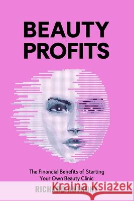 Beauty Profits: The Financial Benefits of starting your own Beauty Clinic Richard Anthony 9798325795077