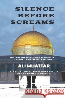 Silence Before Screams: The Case for Palestinian Resistance to Claim its Birthright Freedom (Standing Up Against Oppression in the Name of Justice) Ali Muattar 9798325817199
