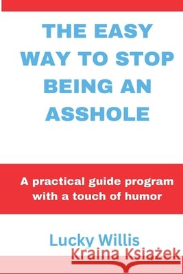 The Easy Way to Stop Being an Asshole: A practical guide program with a touch of humor Lucky Willis 9798325831287