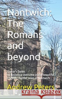 Nantwich: The Romans and beyond: An historical overview of the beautiful Cheshire market town of Nantwich Andrew Peters 9798325837548