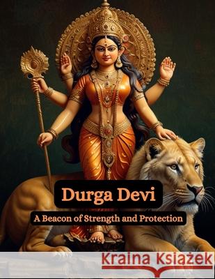 Durga Devi: A Beacon of Strength and Protection Swati Bisht 9798325901799