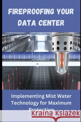 Fireproofing Your Data Center: Implementing Mist Water Technology for Maximum Protection Charles Nehme 9798325913662 Independently Published