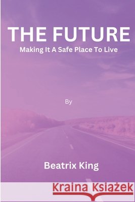 The Future: Making It A Safe Place To Live Beatrix King 9798325966217