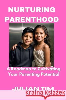 Nurturing Parenthood: A Roadmap to Cultivating Your Parenting Potential Julian Tim 9798326011572