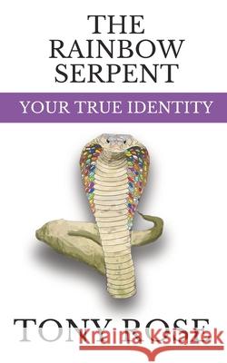 The Rainbow Serpent: Your True Identity Tony Rose 9798326059369