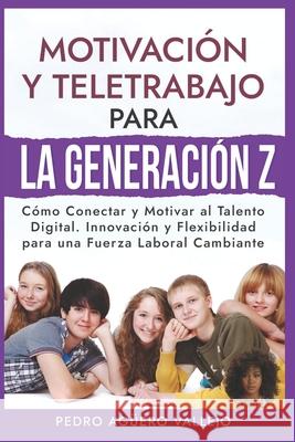 Motivación y Teletrabajo para la Generación Z: Cómo Conectar y Motivar al Talento Digital. Innovación y Flexibilidad para una Fuerza Laboral Cambiante Jóvenes Adolescentes Pedro Agüero Vallejo 9798326106728