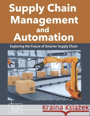 Supply Chain Management and Automation: Exploring the Future of Smarter Supply Chain Sridhara Katapadi 9798326138071