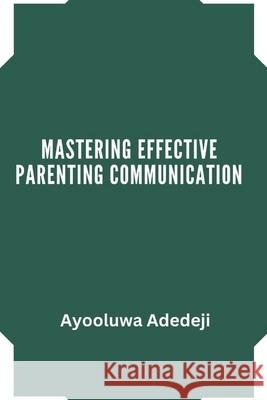 Mastering Effective Parenting Communication Ayooluwa Adedeji 9798326204325