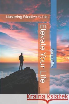 Elevate Your Life: Mastering Effective Habits Sarah Ellis 9798326226983