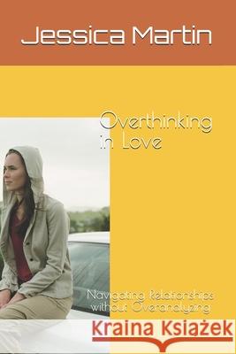 Overthinking in Love: Navigating Relationships without Overanalyzing Jessica Martin 9798326269027