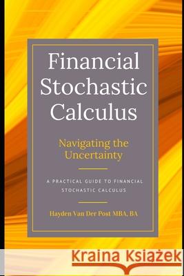 Financial Stochastics Calculus: Navigating the Uncertainty: A Practical Guide Alice Schwartz, Hayden Van Der Post 9798326280107