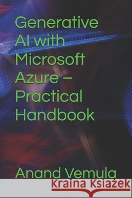 Generative AI with Microsoft Azure - Practical Handbook Anand Vemula 9798326344687 Independently Published