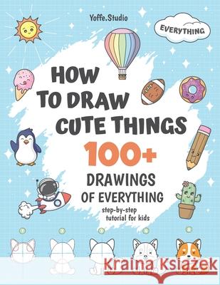 How To Draw Cute Things: 100+ Drawings Of Everything. Step-By-Step Tutorial For Kids Yoffe Studio 9798326371294