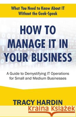How to Manage IT In Your Business: A Guide to Demystifying IT Operations for Small and Medium Businesses Tracy Hardin 9798326461322