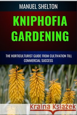 Kniphofia Gardening Horticulturists Guide from Cultivation Till Commmercial Success: Essential Manual from Cultivation to Strategies, Techniques, and Tips for Thriving Gardens and Lucrative Ventures Manuel Shelton 9798326495815